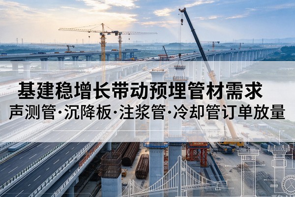 桑植基建稳增长带动预埋监测管材需求，声测管、沉降板、注浆管订单持续放量