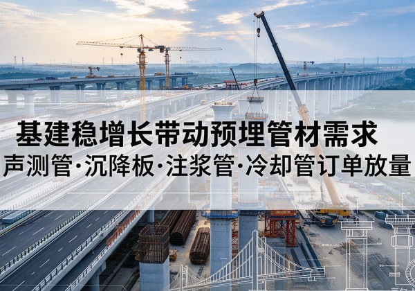 桑植基建稳增长带动预埋监测管材需求，声测管、沉降板、注浆管订单持续放量